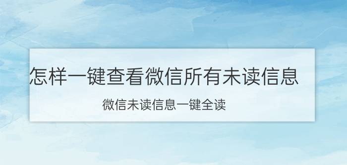 怎样一键查看微信所有未读信息 微信未读信息一键全读？